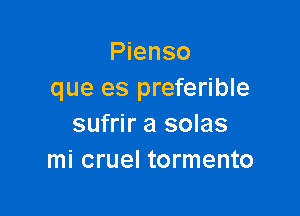 Pienso
que es preferible

sufrir a solas
mi cruel tormento