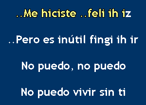 ..Me hiciste ..feli ih iz

..Pero es mum fingi ih ir

No puedo, no puedo

No puedo vivir sin ti