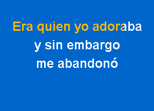 Era quien yo adoraba
y sin embargo

me abandon6