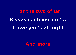 Kisses each mornin'...

I love you's at night