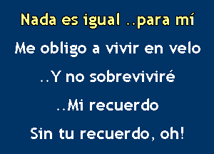 Nada es igual ..para mi

Me obligo a vivir en velo
..Y no sobreviviw
..Mi recuerdo

Sin tu recuerdo, oh!