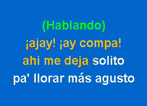 (Hablando)
iajay! iay compa!

ahi me deja solito
pa' llorar ma's agusto