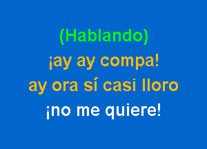 (Hablando)
iay ay compa!

ay ora si casi lloro
mo me quiere!