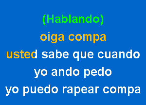 (Hablando)
oiga compa

usted sabe que cuando
yo ando pedo
yo puedo rapear compa