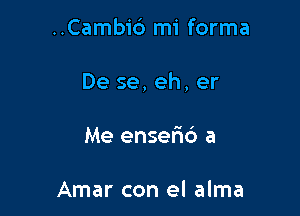 ..Camb1'6 mi forma

De se, eh, er

Me enser'ic') a

Amar con el alma