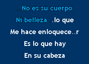 ..No es su cuerpo

Ni belleza ..lo que

Me hace enloquece..r
Es lo que hay

En su cabeza