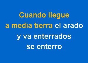 Cuando llegue
a media tierra el arado

y va enterrados
se enterro