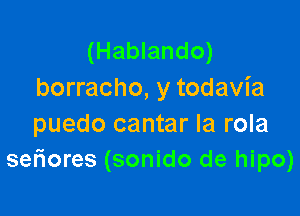 (Hablando)
borracho, y todavia

puedo cantar Ia rola
seriores (sonido de hipo)