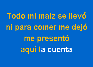 Todo mi maiz se llev6
ni para comer me dej6

me presentc')
aqui Ia cuenta