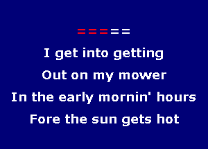 I get into getting
Out on my mower

In the early mornin' hours

Fore the sun gets hot