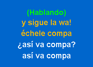 (Hablando)
y sigue Ia wa!

(S.Chele compa
g,asi va compa?
asi va compa