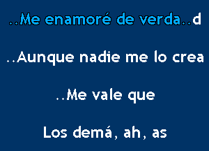 ..Me enamom de verda..d

..Aunque nadie me lo crea

..Me vale que

Los dema, ah, as