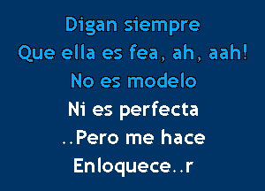 Digan siempre
Que ella es fea, ah, aah!
No es modelo

Ni es perfecta
..Pero me hace
Enloquece. .r