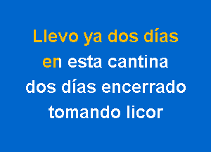 Llevo ya dos dias
en esta cantina

dos dias encerrado
tomando Iicor