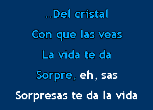 ..Del cristal

Con que las veas

La Vida te da

Sorpre, eh, sas

Sorpresas te da la Vida