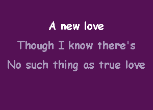 A new love
Though I know there's

No such thing as true love