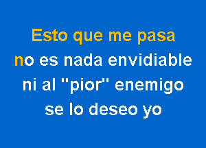 Esto que me pasa
no es nada envidiable

ni al pior enemigo
se lo deseo yo