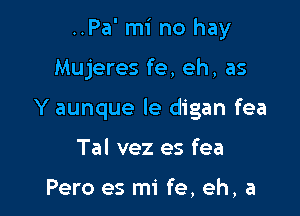 ..Pa' mi no hay

Mujeres fe, eh, as

Y aunque le digan fea
Tal vez es fea

Pero es mi fe, eh, a