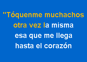 T6quenme muchachos
otra vez la misma

esa que me Ilega
hasta el coraz6n