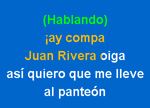 (Hablando)
gay compa

Juan Rivera oiga
asi quiero que me lleve
al pante6n