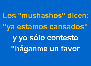 Los mushashos dicenz
ya estamos cansados

y yo s6lo contesto
haganme un favor