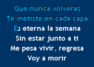 Que nunca volveras
Te metiste en cada capa
Es eterna la semana
Sin estar junto a ti
Me pesa vivir, regresa
Voy a morir