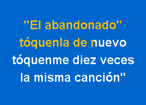 Elabandonado
t6quenla de nuevo

t6quenme diez veces
la misma canci6n