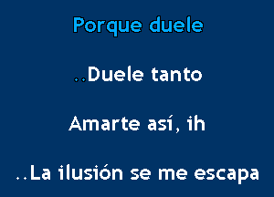 Porque duele

..Duele tanto
Amarte asi, 1h

..La ilusi6n se me escapa