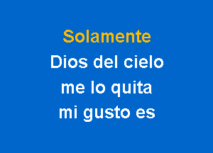 Solamente
Dios del cielo

me lo quita
mi gusto es