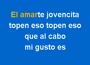 El amarte jovencita
topen eso topen eso

que al cabo
mi gusto es