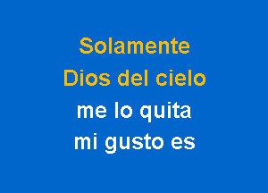 Solamente
Dios del cielo

me lo quita
mi gusto es