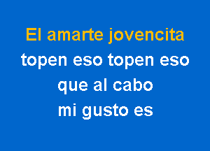 El amarte jovencita
topen eso topen eso

que al cabo
mi gusto es