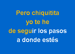 Pero chiquitita
yo te he

de seguir los pasos
a donde est6.s