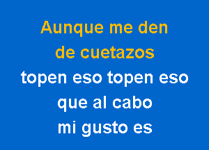 Aunque me den
de cuetazos

topen eso topen eso
que al cabo
mi gusto es