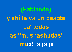 (Hablando)
y ahi le va un besote

pa' todas
Ias mushashudas
imua! ja ja ja