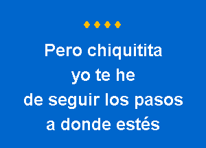 9000

Pero chiquitita

yo te he
de seguir Ios pasos
a donde esws