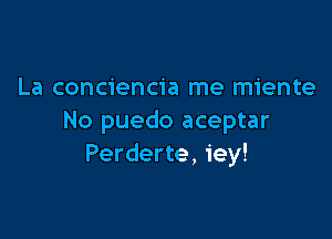 La conciencia me miente

No puedo aceptar
Perderte, iey!