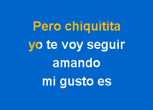 Pero chiquitita
yo te voy seguir

amando
mi gusto es