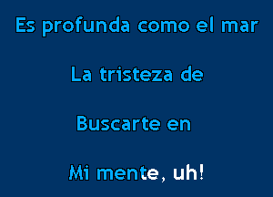 Es profunda como el mar

La tristeza de

Buscarte en

Mi mente, uh!