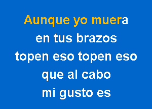 Aunque yo muera
en tus brazos

topen eso topen eso
que al cabo
mi gusto es