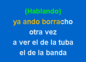 (Hablando)
ya ando borracho

otra vez
a ver el de la tuba
el de la banda