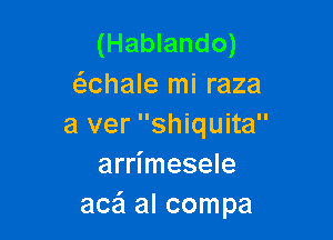 (Hablando)
chale mi raza

a ver shiquita
arrimesele
acai al compa