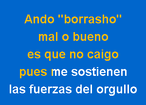 Ando borrasho
mal o bueno

es que no caigo
pues me sostienen
las fuerzas del orgullo