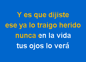 Y es que dijiste
ese ya lo traigo herido

nunca en la vida
tus ojos lo versEI