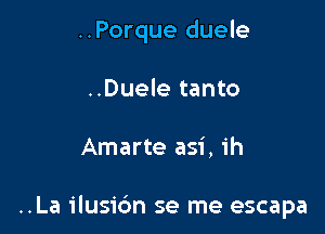 ..Porque duele

..Duele tanto
Amarte asi, 1h

..La ilusi6n se me escapa