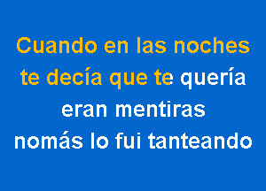 Cuando en las noches
te decia que te queria
eran mentiras
nome'ls lo fui tanteando