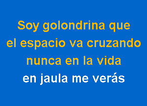 Soy golondrina que
el espacio va cruzando

nunca en la Vida
en jaula me vere'ls