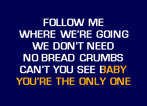 FOLLOW ME
WHERE WE'RE GOING
WE DON'T NEED
NU BREAD CRUMBS
CAN'T YOU SEE BABY
YOU'RE THE ONLY ONE