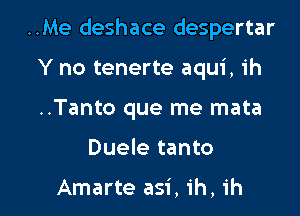 ..Me deshace despertar

Y no tenerte aqui, 1h
..Tanto que me mata
Duele tanto

Amarte asi, ih, ih