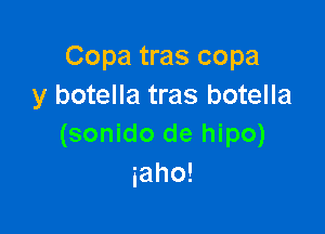 Copa tras copa
y botella tras botella

(sonido de hipo)
iaho!